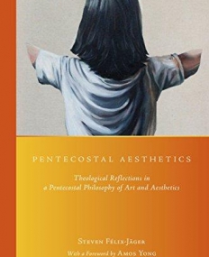 Pentecostal Aesthetics: Theological Reflections in a Pentecostal Philosophy of Art and Aesthetics. (Global Pentecostal and Charismatic Studies)