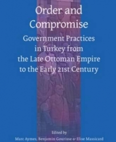 Order and Compromise: Government Practices in Turkey from the Late Ottoman Empire to the Early 21st Century (Social, Economic and Political Studies o