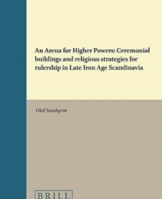 An Arena for Higher Powers: Ceremonial Buildings and Religious Strategies for Rulership in Late Iron Age Scandinavia (Numen Book Series: Studies in t