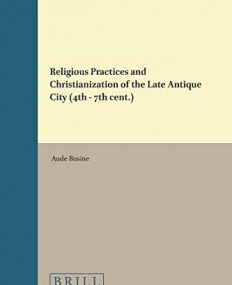 Religious Practices and the Christianization of the Late Antique City (4th-7th Cent.) (Religions in the Graeco-Roman World)