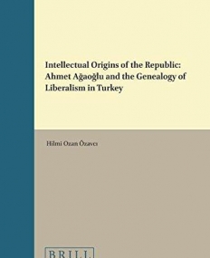 Intellectual Origins of the Republic: Ahmet Agaoglu and the Genealogy of Liberalism in Turkey (Studies in the History of Political Thought)