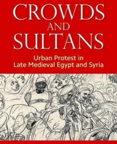 Crowds and Sultans: Urban Protest in Late Medieval Egypt and Syria