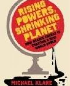 RISING POWERS, SHRINKING PLANET: HOW SCARCE ENERGY IS CREATING A NEW WORLD ORDER