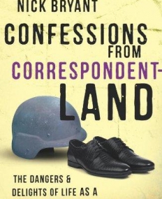 CONFESSIONS FROM CORRESPONDENTLAND: THE DANGERS AND DELIGHTS OF LIFE AS A FOREIGN CORRESPONDENT