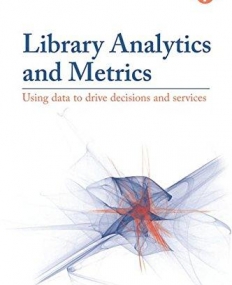 Library Analytics and Metrics: Using Data to Drive Decisions and Services