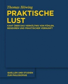 PRAKTISCHE LUST;KANT UBER DAS VERH?LTNIS VON FUHLEN, BEGEHREN UND PRAKTISCHER VERNUNFT