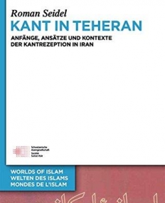 Kant in Teheran: Anfange, Ansatze Und Kontexte Der Kantrezeption in Iran (Welten Des Islams - Worlds of Islam - Mondes de L'Islam) (German Language)