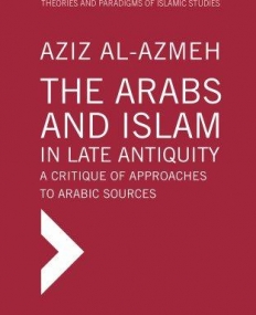 The Arabs and Islam in Late Antiqiuity: A Critique of Approaches to Arabic Sources (Theories and Paradigms of Islamic Studies)