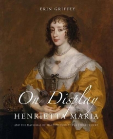 On Display: Henrietta Maria and the Materials of Magnificence at the Stuart Court (The Paul Mellon Centre for Studies in British Art)