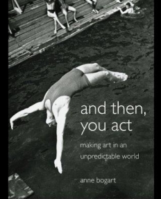 AND THEN, YOU ACT: MAKING ART IN AN UNPREDICTABLE WORLD