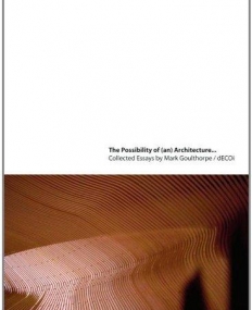 The Possibility of (an) Architecture: Collected Essays by Mark Goulthorpe, dECOi Architects