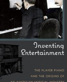 INVENTING ENTERTAINMENT: THE PLAYER PIANO AND THE ORIGINS OF AN AMERICAN MUSICAL INDUSTRY