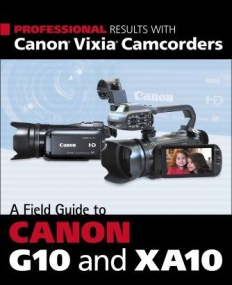 PROFESSIONAL RESULTS WITH CANON VIXIA CAMCORDERS: A FIELD GUIDE TO CANON G10 AND XA10