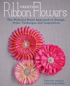 Creating Ribbon Flowers: The Nicholas Kniel Approach to Design, Style, Technique & Inspiration