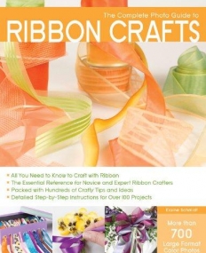 COMPLETE PHOTO GUIDE TO RIBBON CRAFTS: OVER 750 PHOTOS * BOWS * FLOWERS * EMBROIDERY * WEAVING * RUCHING * SCRAPBOOKING * 50 PROJECTS