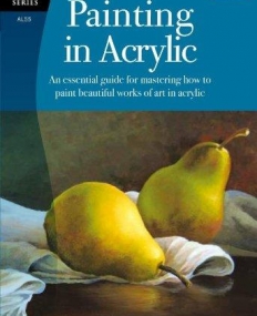 PAINTING IN ACRYLIC : AN ESSENTIAL GUIDE FOR MASTERING HOW TO PAINT BEAUTIFUL WORKS OF ART IN ACRYLI