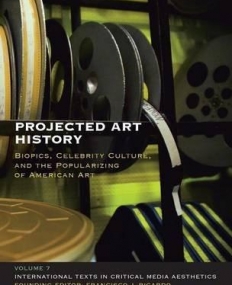 PROJECTED ART HISTORY: BIOPICS, CELEBRITY CULTURE, AND THE POPULARIZING OF AMERICAN ART (INTERNATIONAL TEXTS IN CRITICAL MEDIA AESTHETICS)