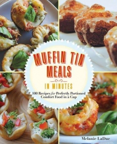 Super-Quick Muffin Tin Meals: 70 Recipes for Perfectly Portioned Comfort Food in a Cup