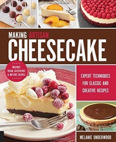 Making Artisan Cheesecake: Expert Techniques for Developing Your Own Creative and Classic Recipes