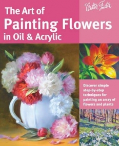 The Art of Painting Flowers in Oil & Acrylic: Discover simple step-by-step techniques for painting an array of flowers and plants (Collector's Series