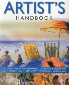 The Artist's Handbook: A Practical Manual and Inspirational Guide in One Volume, with Over 30 Projects and 475 Step-By-Step Photographs.