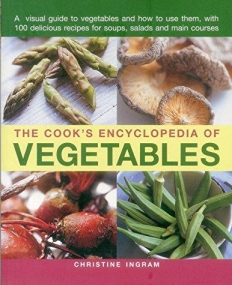 The Cook's Encyclopedia of Vegetables: A Visual Guide To Vegetables And How To Use Them, With 100 Delicious Recipes For Soups, Salads And Main Course