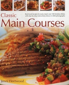 Classic Main Courses: Best-Loved Recipes For Every Meal: Over 180 Timeless Dishes With Step-By-Step Instructions Shown In 800 Photographs