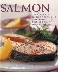 Salmon: The complete guide to preparing and cooking the king of fish, with 150 recipes