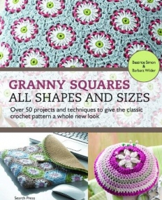 Granny Squares - All Shapes & Sizes: Over 50 Projects and Techniques to Give the Classic Crochet Pattern a Whole New Look