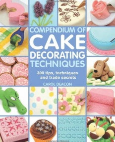 Compendium of Cake Decorating Techniques: 200 Tips, Techniques and Trade Secrets
