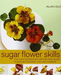 SUGAR FLOWER SKILLS : THE CAKE DECORATOR'S STEP-BY-STEP GUIDE TO MAKING EXQUISITE LIFE-LIKE FLOWERS