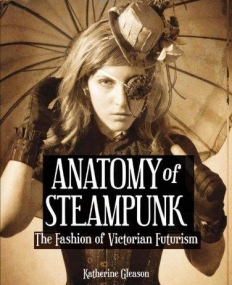 THE ANATOMY OF STEAMPUNK : THE FASHION OF VICTORIAN FUTURISM