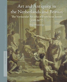 Art and Antiquity in the Netherlands and Britain: The Vernacular Arcadia of Franciscus Junius (1591-1677) (Studies in Netherlandish Art and Cultural