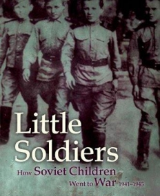 Little Soldiers: How Soviet Children Went to War, 1941-1945