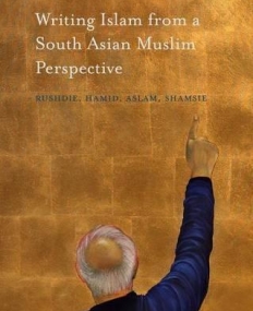 Writing Islam from a South Asian Muslim Perspective: Rushdie, Hamid, Aslam, Shamsie