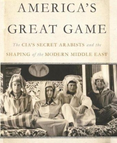 America's Great Game: The CIA’s Secret Arabists and the Shaping of the Modern Middle East