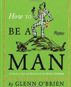 How To Be a Man: A Guide To Style and Behavior For The Modern Gentleman