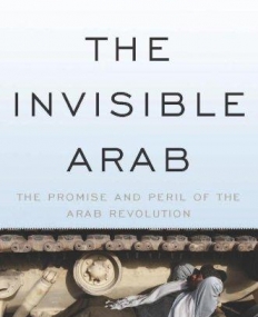 Invisible Arab: The Promise and Peril of the Arab Revolutions