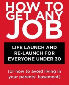 How to Get Any Job: Life Launch and Re-Launch for Everyone Under 30 (or How to Avoid Living in Your Parents' Basement), 2nd Edition