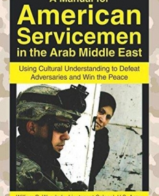 A Manual for American Servicemen in the Arab Middle East: Using Cultural Understanding to Defeat Adversaries and Win the Peace