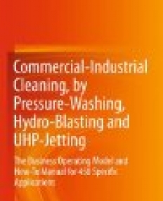 Commercial-Industrial Cleaning, by Pressure-Washing, Hydro-Blasting and UHP-Jetting: The Business Operating Model and How-To Manual for 450 Specific Applications