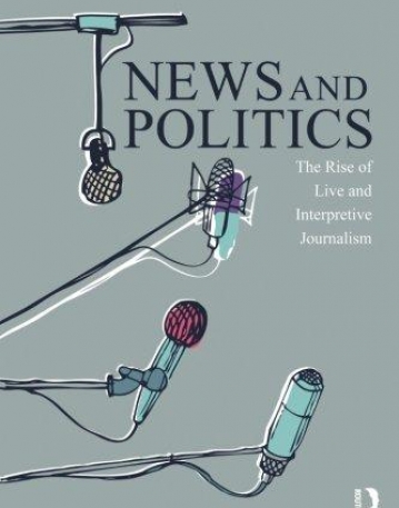 News and Politics: The Rise of Live and Interpretive Journalism (Communication and Society)