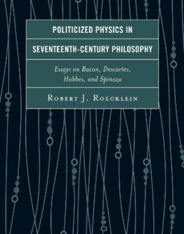 Politicized Physics in Seventeenth-Century Philosophy: Essays on Bacon, Descartes, Hobbes, and Spinoza