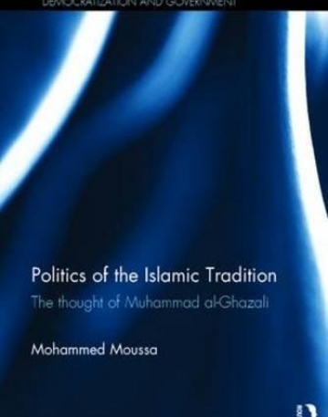 Politics of the Islamic Tradition: The Thought of Muhammad Al-Ghazali (Routledge Studies in Middle Eastern Democratization and Government)