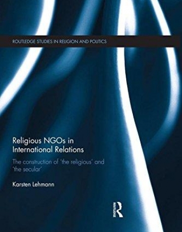 Religious NGOs in International Relations: The Construction of 'the Religious' and 'the Secular' (Routledge Studies in Religion and Politics)