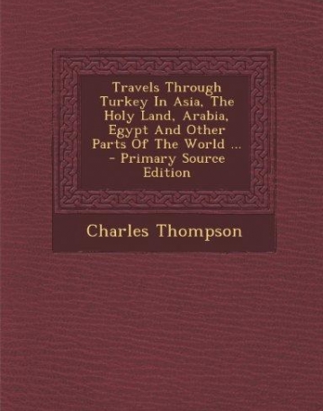 Travels Through Turkey In Asia, The Holy Land, Arabia, Egypt And Other Parts Of The World ...