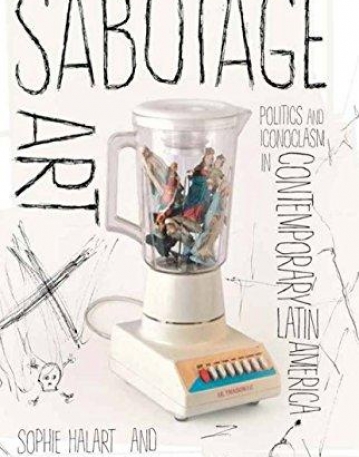 Sabotage Art: Politics and Iconoclasm in Contemporary Latin America