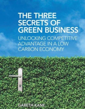 THREE SECRETS OF GREEN BUSINESS: UNLOCKING COMPETITIVE ADVANTAGE IN A LOW CARBON ECONOMY,THE