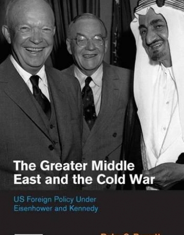 THE GREATER MIDDLE EAST AND THE COLD WAR: US FOREIGN POLICY UNDER EISENHOWER AND KENNEDY