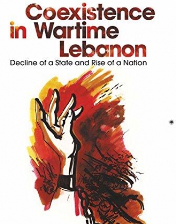 COEXISTENCE IN WARTIME LEBANON: DECLINE OF A STATE AND RISE OF A NATION (CENTRE FOR LEBANESE STUDIES